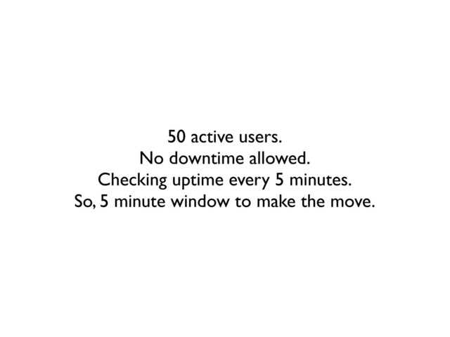 50 active users.
No downtime allowed.
Checking uptime every 5 minutes.
So, 5 minute window to make the move.
