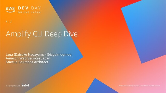 © 2020, Amazon Web Services, Inc. or its affiliates. All rights reserved.
In Partnership with
Amplify CLI Deep Dive
Jaga (Daisuke Nagayama) @jagaimogmog
Amazon Web Services Japan
Startup Solutions Architect
F - 7
