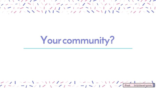 Your community?
@ixek bit.ly/devrel-sprints
