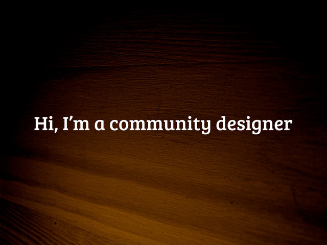 Hi, I’m a community designer
