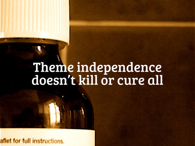 Theme independence
doesn’t kill or cure all
