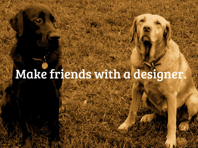 Make friends with a designer.
