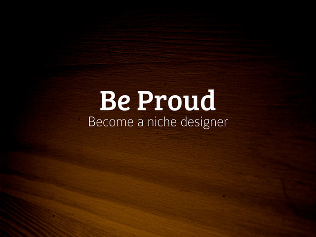 Be Proud
Become a niche designer

