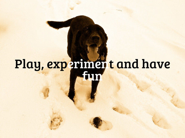 Play, experiment and have
fun
