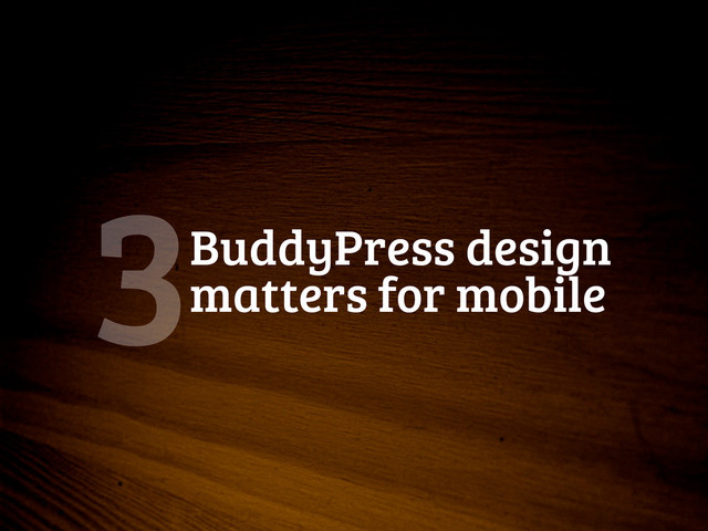 BuddyPress design
matters for mobile
3
