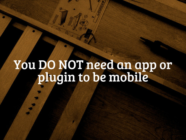 You DO NOT need an app or
plugin to be mobile
