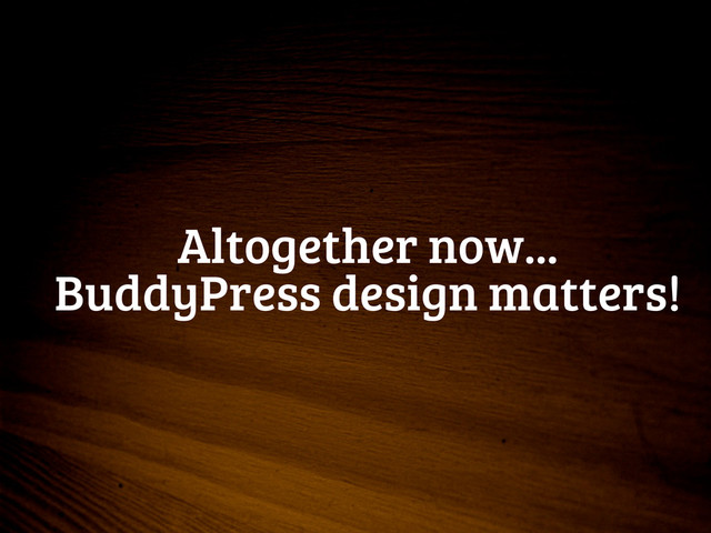 Altogether now...
BuddyPress design matters!

