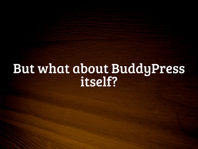 But what about BuddyPress
itself?
