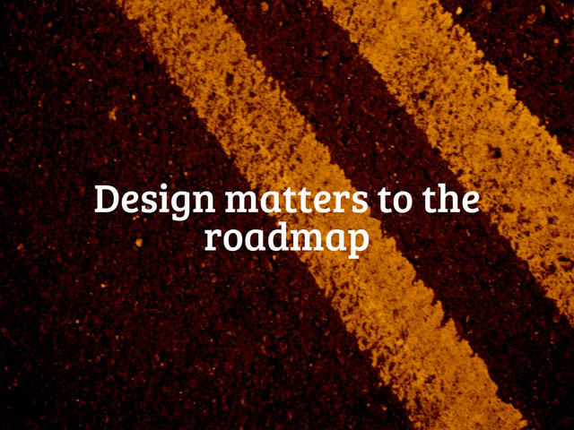 Design matters to the
roadmap

