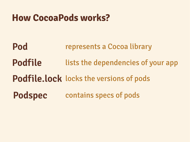 Podfile lists the dependencies of your app
How CocoaPods works?
Podfile.lock locks the versions of pods
Podspec contains specs of pods
Pod represents a Cocoa library
