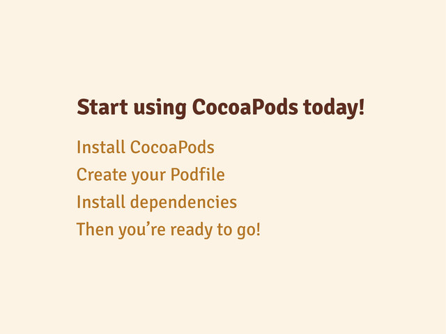 Start using CocoaPods today!
Create your Podfile
Install dependencies
Install CocoaPods
Then you’re ready to go!
