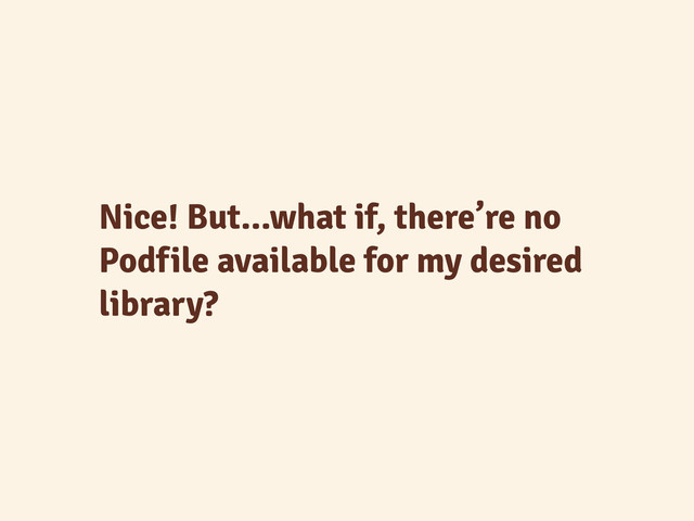 Nice! But...what if, there’re no
Podfile available for my desired
library?
