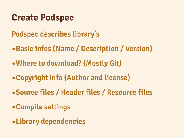Create Podspec
Podspec describes library’s
•Basic infos (Name / Description / Version)
•Where to download? (Mostly Git)
•Copyright info (Author and license)
•Source files / Header files / Resource files
•Compile settings
•Library dependencies
