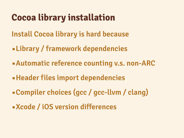 Cocoa library installation
Install Cocoa library is hard because
•Library / framework dependencies
•Automatic reference counting v.s. non-ARC
•Header files import dependencies
•Compiler choices (gcc / gcc-llvm / clang)
•Xcode / iOS version differences
