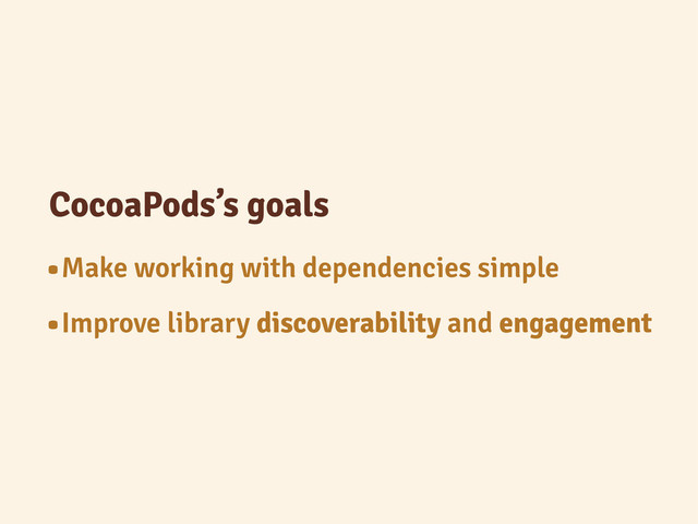 CocoaPods’s goals
•Make working with dependencies simple
•Improve library discoverability and engagement
