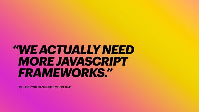 ME, AND YOU CAN QUOTE ME ON THAT
“WE ACTUALLY NEED


MORE JAVASCRIPT
FRAMEWORKS.”
