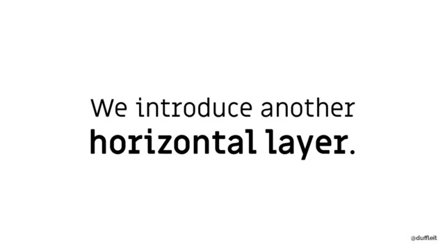 @duﬄeit
We introduce another
horizontal layer.
