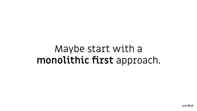 @duﬄeit
Maybe start with a
monolithic ﬁrst approach.
