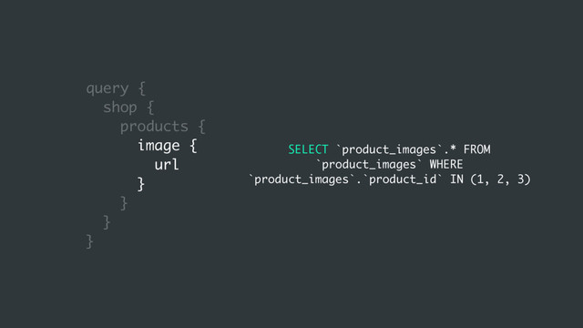 query {
shop {
products {
image {
url
}
}
}
}
SELECT `product_images`.* FROM
`product_images` WHERE
`product_images`.`product_id` IN (1, 2, 3)
