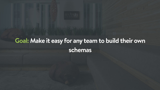 Goal: Make it easy for any team to build their own
schemas
