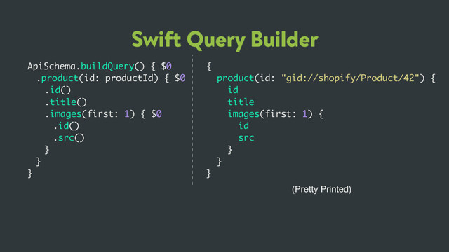 Swift Query Builder
ApiSchema.buildQuery() { $0
.product(id: productId) { $0
.id()
.title()
.images(first: 1) { $0
.id()
.src()
}
}
}
{
product(id: "gid://shopify/Product/42") {
id
title
images(first: 1) {
id
src
}
}
}
(Pretty Printed)
