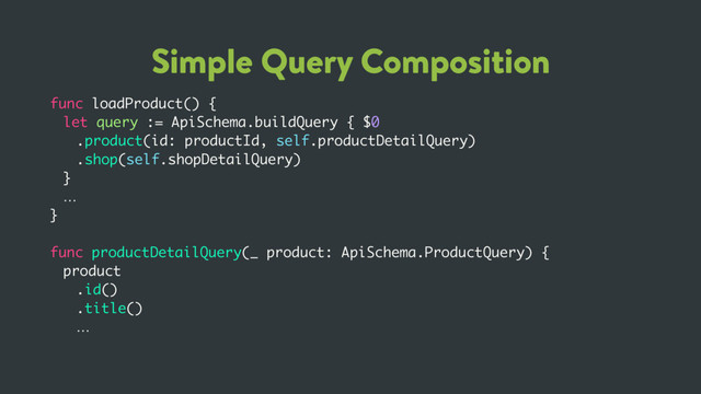 Simple Query Composition
func loadProduct() {
let query := ApiSchema.buildQuery { $0
.product(id: productId, self.productDetailQuery)
.shop(self.shopDetailQuery)
}
…
}
func productDetailQuery(_ product: ApiSchema.ProductQuery) {
product
.id()
.title()
…
