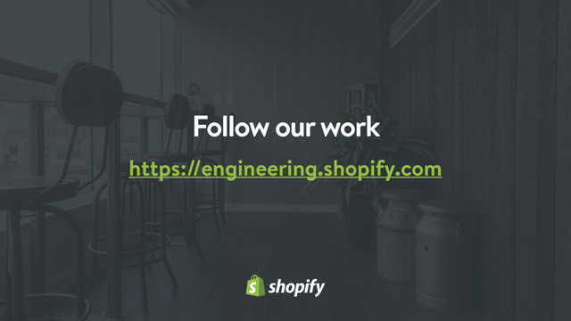 Follow our work
https://engineering.shopify.com
