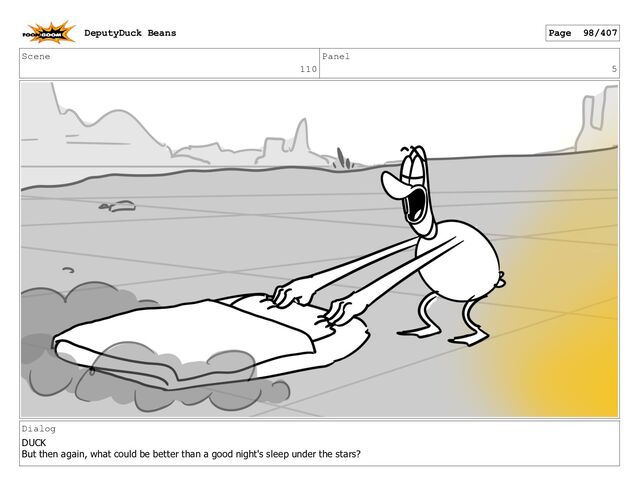 Scene
110
Panel
5
Dialog
DUCK
But then again, what could be better than a good night's sleep under the stars?
DeputyDuck Beans Page 98/407

