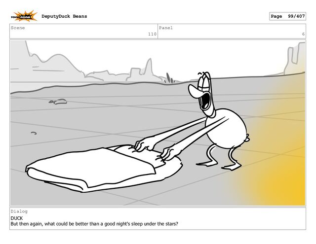 Scene
110
Panel
6
Dialog
DUCK
But then again, what could be better than a good night's sleep under the stars?
DeputyDuck Beans Page 99/407
