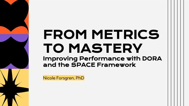 FROM METRICS
TO MASTERY
Improving Performance with DORA
and the SPACE Framework
Nicole Forsgren, PhD
