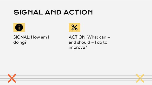 SIGNAL AND ACTION
SIGNAL: How am I
doing?
ACTION: What can –
and should – I do to
improve?
