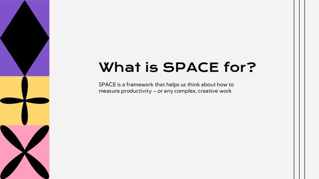 What is SPACE for?
SPACE is a framework that helps us think about how to
measure productivity – or any complex, creative work
