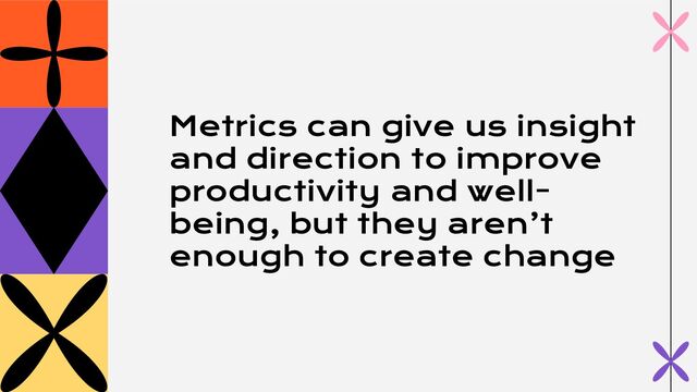 Metrics can give us insight
and direction to improve
productivity and well-
being, but they aren’t
enough to create change

