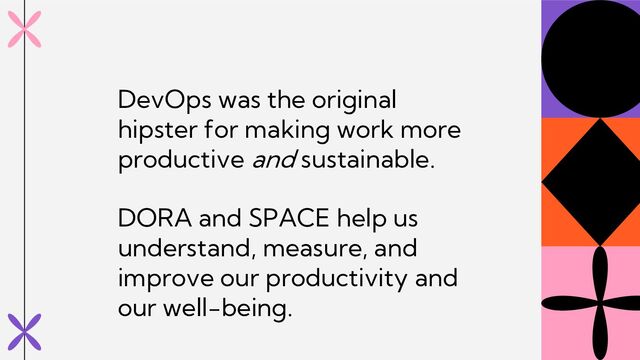 DevOps was the original
hipster for making work more
productive and sustainable.
DORA and SPACE help us
understand, measure, and
improve our productivity and
our well-being.
