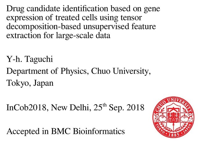 Drug candidate identifcation based on gene
expression of treated cells using tensor
decomposition-based unsupervised feature
extraction for large-scale data
Y-h. Taguchi
Department of Physics, Chuo University,
Tokyo, Japan
InCob2018, New Delhi, 25th Sep. 2018
Accepted in BMC Bioinformatics
