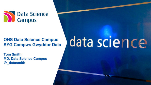 ONS Data Science Campus
SYG Campws Gwyddor Data
Tom Smith
MD, Data Science Campus
@_datasmith
