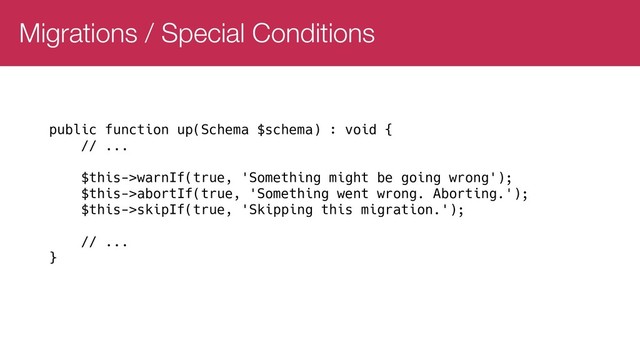 Migrations / Special Conditions
public function up(Schema $schema) : void {
// ...
$this->warnIf(true, 'Something might be going wrong');
$this->abortIf(true, 'Something went wrong. Aborting.');
$this->skipIf(true, 'Skipping this migration.');
// ...
}
