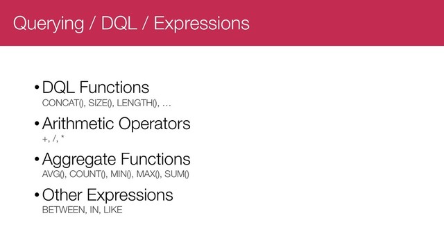 Querying / DQL / Expressions
•DQL Functions
CONCAT(), SIZE(), LENGTH(), …
•Arithmetic Operators
+, /, *
•Aggregate Functions
AVG(), COUNT(), MIN(), MAX(), SUM()
•Other Expressions
BETWEEN, IN, LIKE
