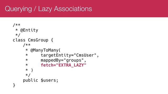 Querying / Lazy Associations
/**
* @Entity
*/
class CmsGroup {
/**
* @ManyToMany(
* targetEntity="CmsUser",
* mappedBy="groups",
* fetch="EXTRA_LAZY"
* )
*/
public $users;
}
