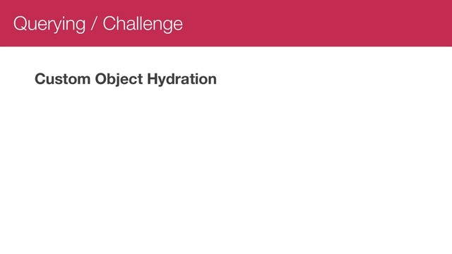 Querying / Challenge
Custom Object Hydration
