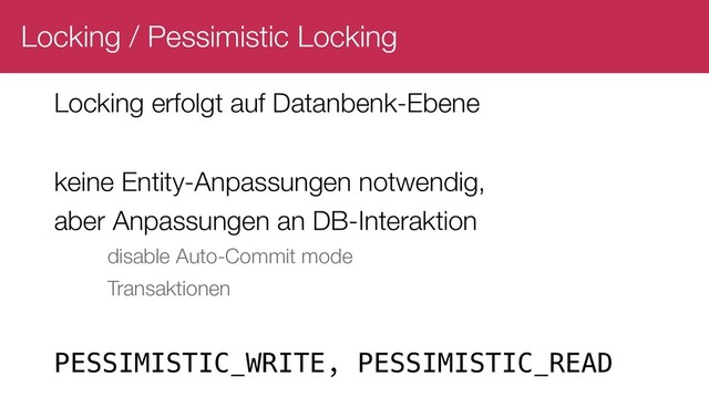 Locking / Pessimistic Locking
Locking erfolgt auf Datanbenk-Ebene
keine Entity-Anpassungen notwendig,
aber Anpassungen an DB-Interaktion
disable Auto-Commit mode
Transaktionen
PESSIMISTIC_WRITE, PESSIMISTIC_READ
