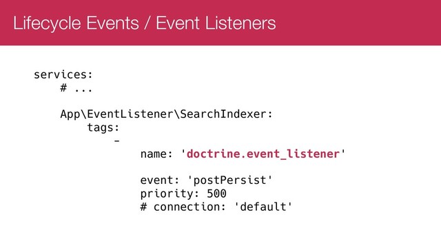 Lifecycle Events / Event Listeners
services:
# ...
App\EventListener\SearchIndexer:
tags:
-
name: 'doctrine.event_listener'
event: 'postPersist'
priority: 500
# connection: 'default'
