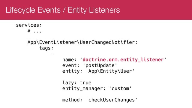 Lifecycle Events / Entity Listeners
services:
# ...
App\EventListener\UserChangedNotifier:
tags:
-
name: 'doctrine.orm.entity_listener'
event: 'postUpdate'
entity: 'App\Entity\User'
lazy: true
entity_manager: 'custom'
method: 'checkUserChanges'
