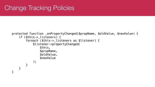 Change Tracking Policies
use Doctrine\Common\NotifyPropertyChanged;
use Doctrine\Common\PropertyChangedListener;
/**
* @Entity
* @ChangeTrackingPolicy("NOTIFY")
*/
class MyEntity implements NotifyPropertyChanged
{
// ...
private $_listeners = [];
public function addPropertyChangedListener(PropertyChangedListener $listener) {
$this->_listeners[] = $listener;
}
}
protected function _onPropertyChanged($propName, $oldValue, $newValue) {
if ($this->_listeners) {
foreach ($this->_listeners as $listener) {
$listener->propertyChanged(
$this,
$propName,
$oldValue,
$newValue
);
}
}
}
