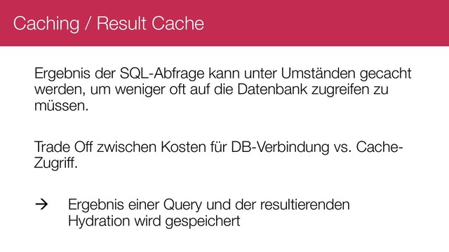 Caching / Result Cache
Ergebnis der SQL-Abfrage kann unter Umständen gecacht
werden, um weniger oft auf die Datenbank zugreifen zu
müssen.
Trade Off zwischen Kosten für DB-Verbindung vs. Cache-
Zugriff.
à Ergebnis einer Query und der resultierenden
Hydration wird gespeichert
