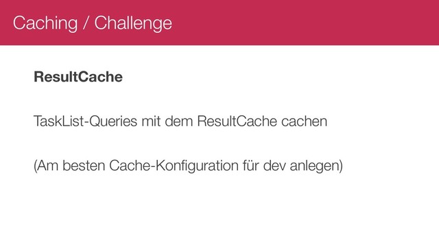 Caching / Challenge
ResultCache
TaskList-Queries mit dem ResultCache cachen
(Am besten Cache-Konfiguration für dev anlegen)
