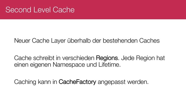 Second Level Cache
Neuer Cache Layer überhalb der bestehenden Caches
Cache schreibt in verschieden Regions. Jede Region hat
einen eigenen Namespace und Lifetime.
Caching kann in CacheFactory angepasst werden.
