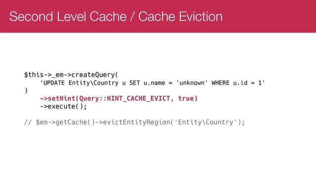 Second Level Cache / Cache Eviction
$this->_em->createQuery(
'UPDATE Entity\Country u SET u.name = 'unknown' WHERE u.id = 1'
)
->setHint(Query::HINT_CACHE_EVICT, true)
->execute();
// $em->getCache()->evictEntityRegion('Entity\Country');
