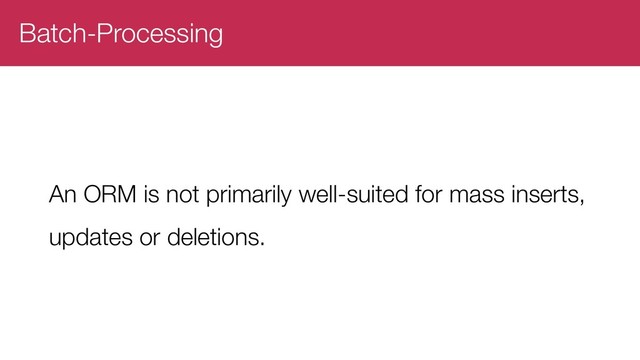 Batch-Processing
An ORM is not primarily well-suited for mass inserts,
updates or deletions.
