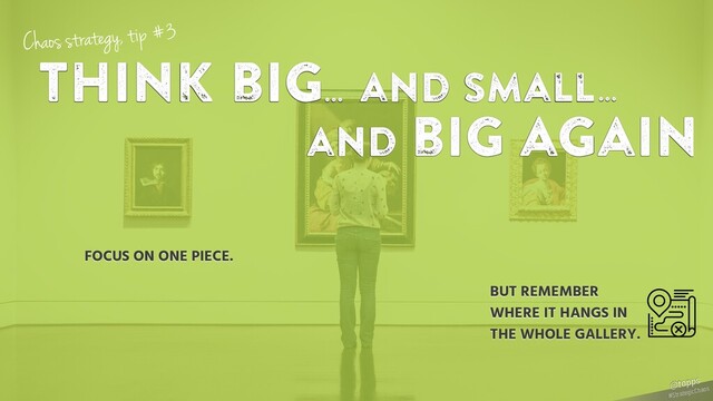 think big...
and small
FOCUS ON ONE PIECE.
Chaos strategy, tip #3
BUT REMEMBER
WHERE IT HANGS IN
THE WHOLE GALLERY.
...
and big again
#StrategicChaos
@tapps
